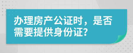 办理房产公证时，是否需要提供身份证？