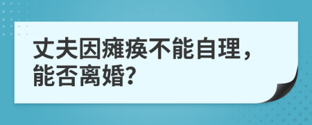 丈夫因瘫痪不能自理，能否离婚？