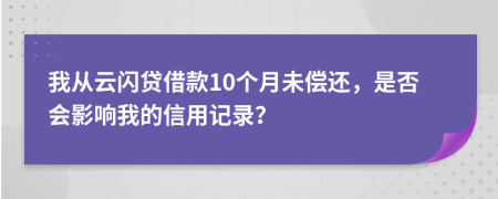 我从云闪贷借款10个月未偿还，是否会影响我的信用记录？