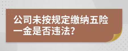 公司未按规定缴纳五险一金是否违法？