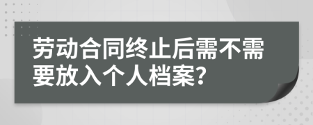 劳动合同终止后需不需要放入个人档案？
