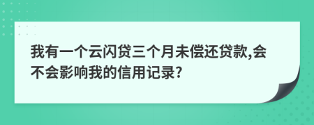 我有一个云闪贷三个月未偿还贷款,会不会影响我的信用记录?