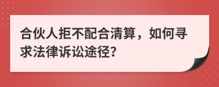 合伙人拒不配合清算，如何寻求法律诉讼途径？