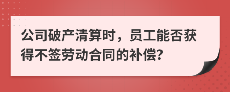 公司破产清算时，员工能否获得不签劳动合同的补偿？