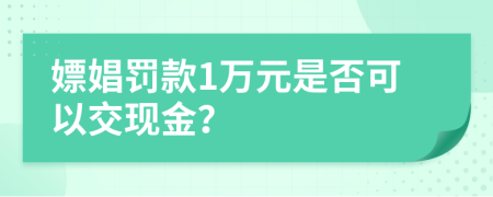 嫖娼罚款1万元是否可以交现金？