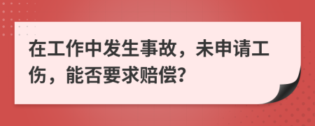 在工作中发生事故，未申请工伤，能否要求赔偿？
