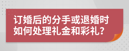 订婚后的分手或退婚时如何处理礼金和彩礼？