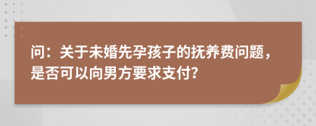 问：关于未婚先孕孩子的抚养费问题，是否可以向男方要求支付？
