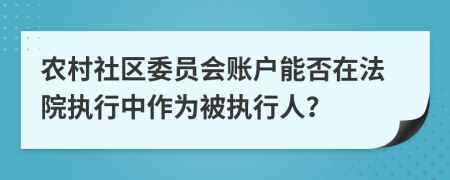 农村社区委员会账户能否在法院执行中作为被执行人？
