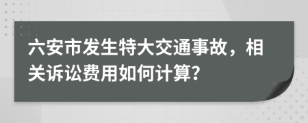 六安市发生特大交通事故，相关诉讼费用如何计算？