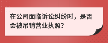 在公司面临诉讼纠纷时，是否会被吊销营业执照？