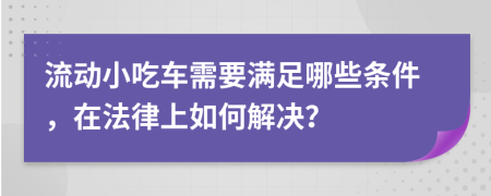 流动小吃车需要满足哪些条件，在法律上如何解决？