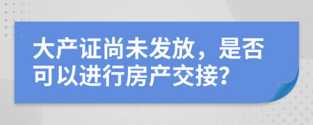 大产证尚未发放，是否可以进行房产交接？