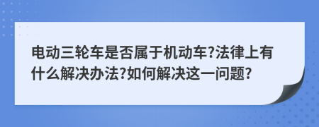 电动三轮车是否属于机动车?法律上有什么解决办法?如何解决这一问题?