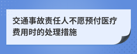 交通事故责任人不愿预付医疗费用时的处理措施