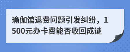 瑜伽馆退费问题引发纠纷，1500元办卡费能否收回成谜