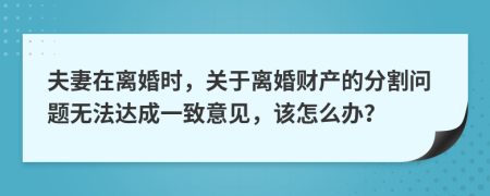 夫妻在离婚时，关于离婚财产的分割问题无法达成一致意见，该怎么办？