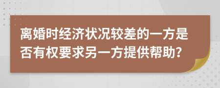 离婚时经济状况较差的一方是否有权要求另一方提供帮助？