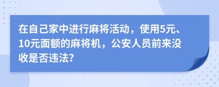 在自己家中进行麻将活动，使用5元、10元面额的麻将机，公安人员前来没收是否违法？