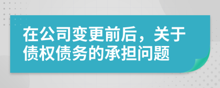 在公司变更前后，关于债权债务的承担问题