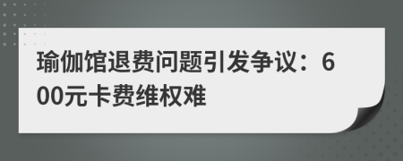 瑜伽馆退费问题引发争议：600元卡费维权难