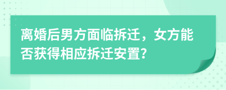 离婚后男方面临拆迁，女方能否获得相应拆迁安置？