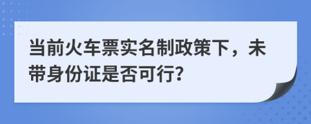 当前火车票实名制政策下，未带身份证是否可行？