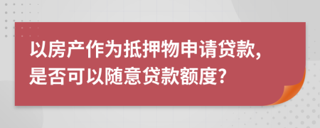 以房产作为抵押物申请贷款,是否可以随意贷款额度?