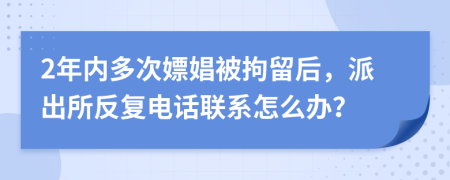 2年内多次嫖娼被拘留后，派出所反复电话联系怎么办？