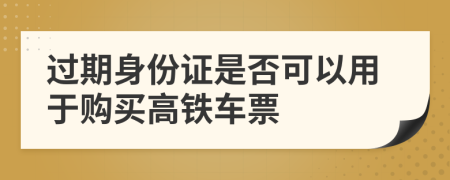 过期身份证是否可以用于购买高铁车票