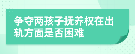 争夺两孩子抚养权在出轨方面是否困难