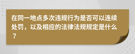 在同一地点多次违规行为是否可以连续处罚，以及相应的法律法规规定是什么？