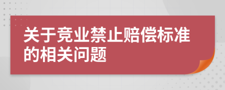 关于竞业禁止赔偿标准的相关问题