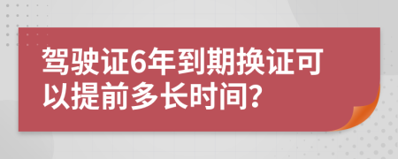 驾驶证6年到期换证可以提前多长时间？