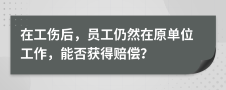 在工伤后，员工仍然在原单位工作，能否获得赔偿？
