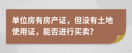 单位房有房产证，但没有土地使用证，能否进行买卖？