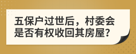 五保户过世后，村委会是否有权收回其房屋？