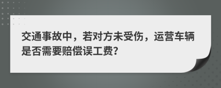 交通事故中，若对方未受伤，运营车辆是否需要赔偿误工费？