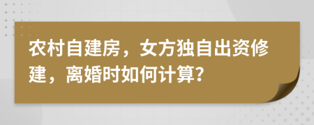 农村自建房，女方独自出资修建，离婚时如何计算？