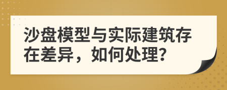 沙盘模型与实际建筑存在差异，如何处理？