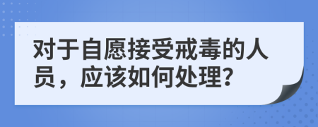 对于自愿接受戒毒的人员，应该如何处理？