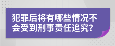 犯罪后将有哪些情况不会受到刑事责任追究？