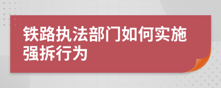 铁路执法部门如何实施强拆行为