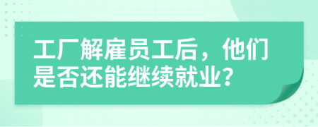 工厂解雇员工后，他们是否还能继续就业？