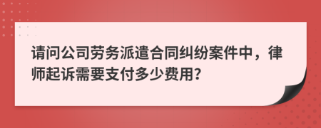 请问公司劳务派遣合同纠纷案件中，律师起诉需要支付多少费用？