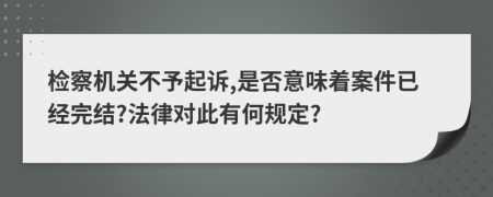 检察机关不予起诉,是否意味着案件已经完结?法律对此有何规定?