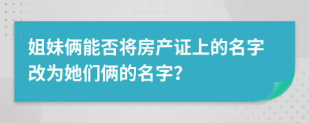 姐妹俩能否将房产证上的名字改为她们俩的名字？
