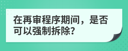 在再审程序期间，是否可以强制拆除？