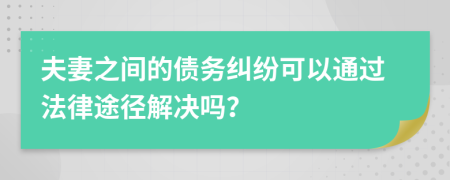 夫妻之间的债务纠纷可以通过法律途径解决吗？
