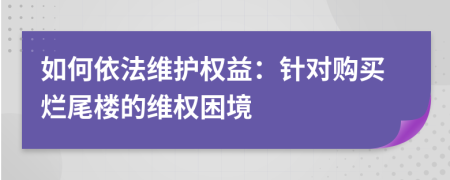 如何依法维护权益：针对购买烂尾楼的维权困境
